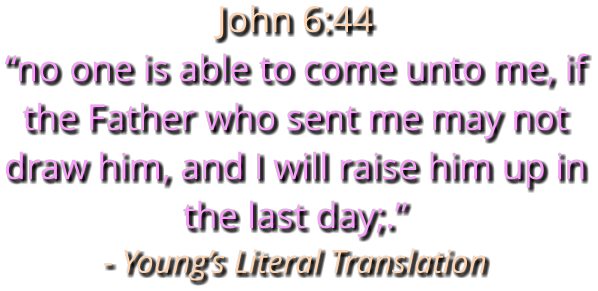John 6:44 “no one is able to come unto me, if the Father who sent me may not draw him, and I will raise him up in the last day;.” - Young’s Literal Translation