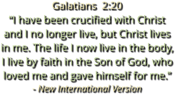 Galatians  2:20 “I have been crucified with Christ and I no longer live, but Christ lives in me. The life I now live in the body, I live by faith in the Son of God, who loved me and gave himself for me.” - New International Version