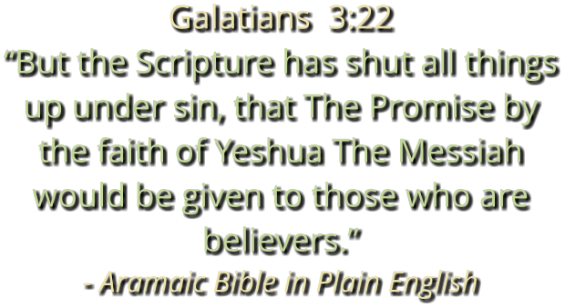 Galatians  3:22 “But the Scripture has shut all things up under sin, that The Promise by the faith of Yeshua The Messiah would be given to those who are believers.” - Aramaic Bible in Plain English