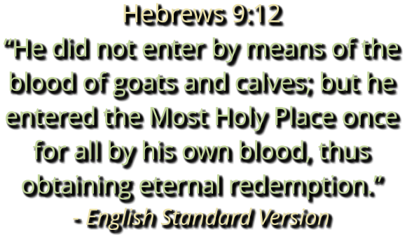 Hebrews 9:12 “He did not enter by means of the blood of goats and calves; but he entered the Most Holy Place once for all by his own blood, thus obtaining eternal redemption.” - English Standard Version