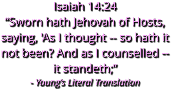 Isaiah 14:24  “Sworn hath Jehovah of Hosts, saying, 'As I thought -- so hath it not been? And as I counselled -- it standeth;” - Young’s Literal Translation