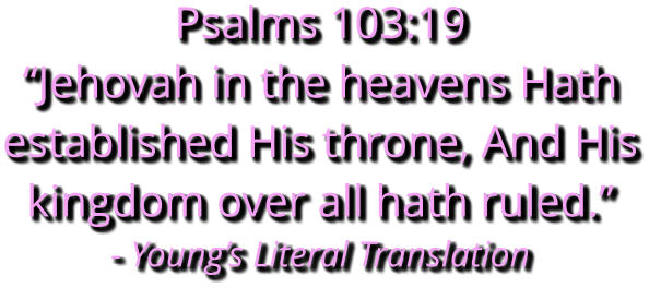 Psalms 103:19 “Jehovah in the heavens Hath established His throne, And His kingdom over all hath ruled.” - Young’s Literal Translation