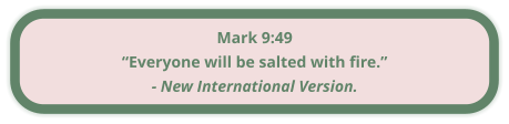 Mark 9:49 “Everyone will be salted with fire.” - New International Version.