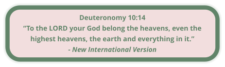 Deuteronomy 10:14 “To the LORD your God belong the heavens, even the highest heavens, the earth and everything in it.” - New International Version