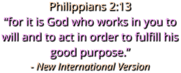 Philippians 2:13 “for it is God who works in you to will and to act in order to fulfill his good purpose.” - New International Version