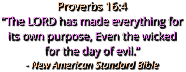 Proverbs 16:4 “The LORD has made everything for its own purpose, Even the wicked for the day of evil.” - New American Standard Bible