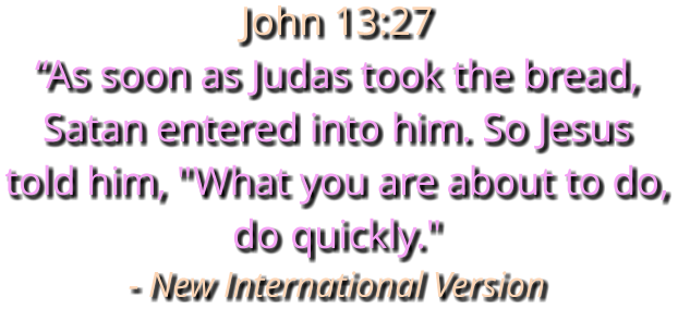 John 13:27 “As soon as Judas took the bread, Satan entered into him. So Jesus told him, "What you are about to do, do quickly." - New International Version