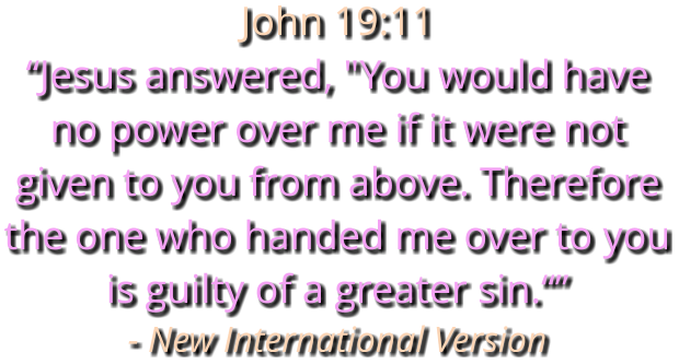 John 19:11 “Jesus answered, "You would have no power over me if it were not given to you from above. Therefore the one who handed me over to you is guilty of a greater sin.“” - New International Version
