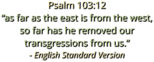 Psalm 103:12 “as far as the east is from the west, so far has he removed our transgressions from us.” - English Standard Version