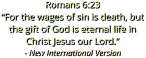 Romans 6:23 “For the wages of sin is death, but the gift of God is eternal life in Christ Jesus our Lord.” - New International Version