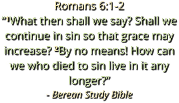 Romans 6:1-2 “¹What then shall we say? Shall we continue in sin so that grace may increase? ²By no means! How can we who died to sin live in it any longer?” - Berean Study Bible