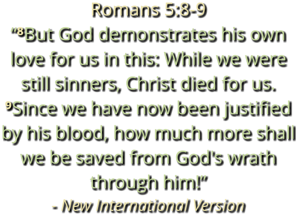 Romans 5:8-9 “⁸But God demonstrates his own love for us in this: While we were still sinners, Christ died for us. ⁹Since we have now been justified by his blood, how much more shall we be saved from God's wrath through him!” - New International Version