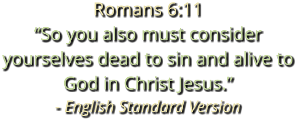 Romans 6:11 “So you also must consider yourselves dead to sin and alive to God in Christ Jesus.” - English Standard Version
