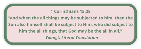 1 Corinthians 15:28 “and when the all things may be subjected to him, then the Son also himself shall be subject to Him, who did subject to him the all things, that God may be the all in all.” - Young’s Literal Translation
